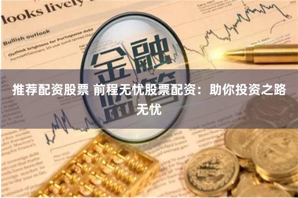 推荐配资股票 前程无忧股票配资：助你投资之路无忧