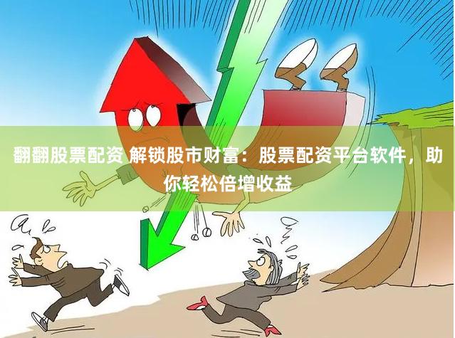翻翻股票配资 解锁股市财富：股票配资平台软件，助你轻松倍增收益
