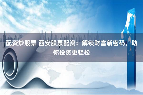 配资炒股票 西安股票配资：解锁财富新密码，助你投资更轻松