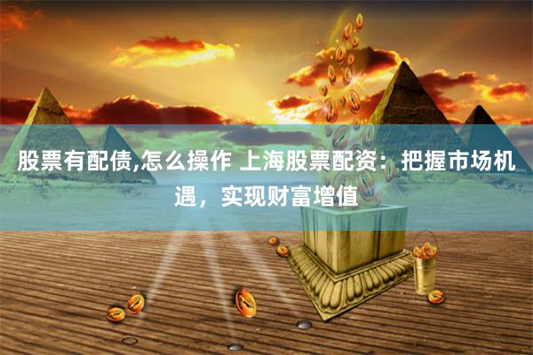 股票有配债,怎么操作 上海股票配资：把握市场机遇，实现财富增值
