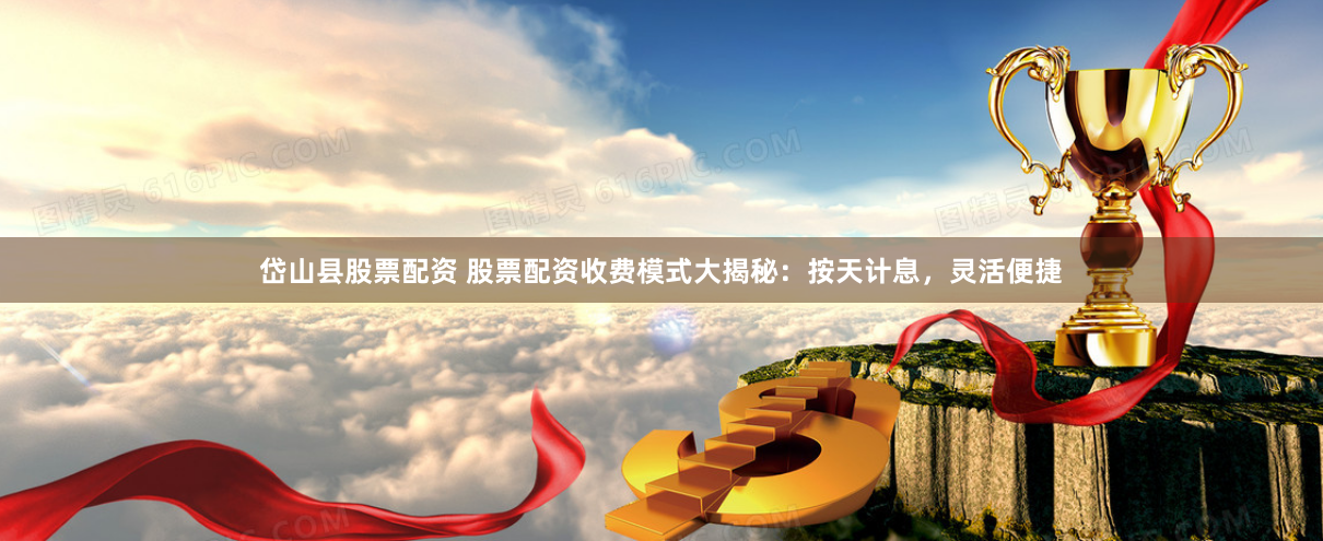 岱山县股票配资 股票配资收费模式大揭秘：按天计息，灵活便捷