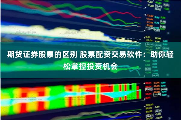 期货证券股票的区别 股票配资交易软件：助你轻松掌控投资机会