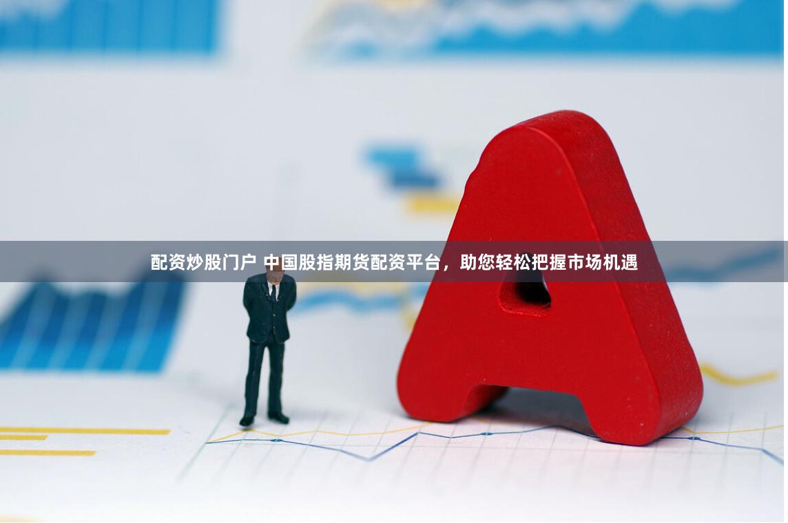 配资炒股门户 中国股指期货配资平台，助您轻松把握市场机遇