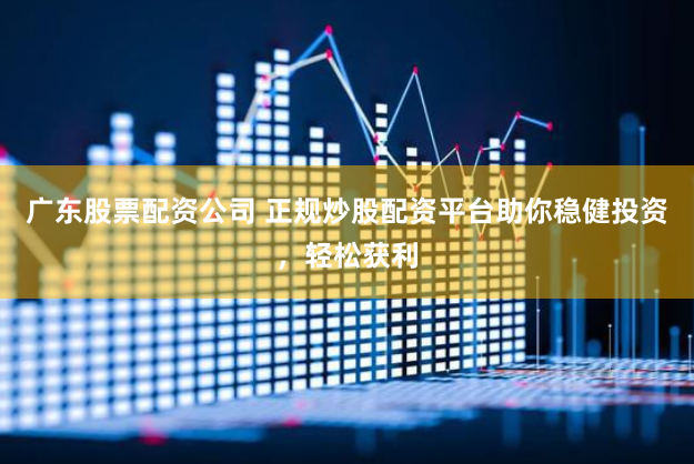 广东股票配资公司 正规炒股配资平台助你稳健投资，轻松获利