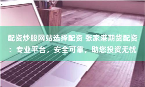 配资炒股网站选择配资 张家港期货配资：专业平台，安全可靠，助您投资无忧