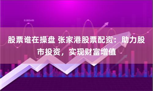 股票谁在操盘 张家港股票配资：助力股市投资，实现财富增值
