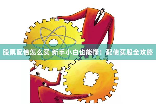 股票配债怎么买 新手小白也能懂！配债买股全攻略
