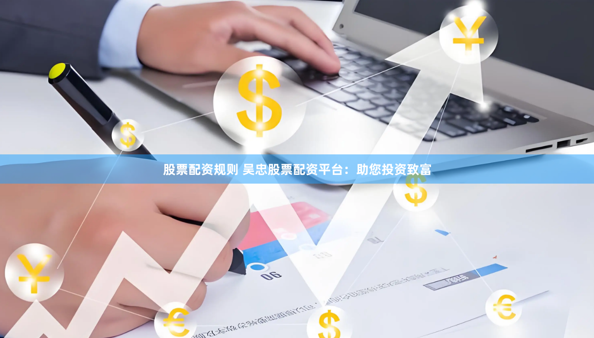 股票配资规则 吴忠股票配资平台：助您投资致富
