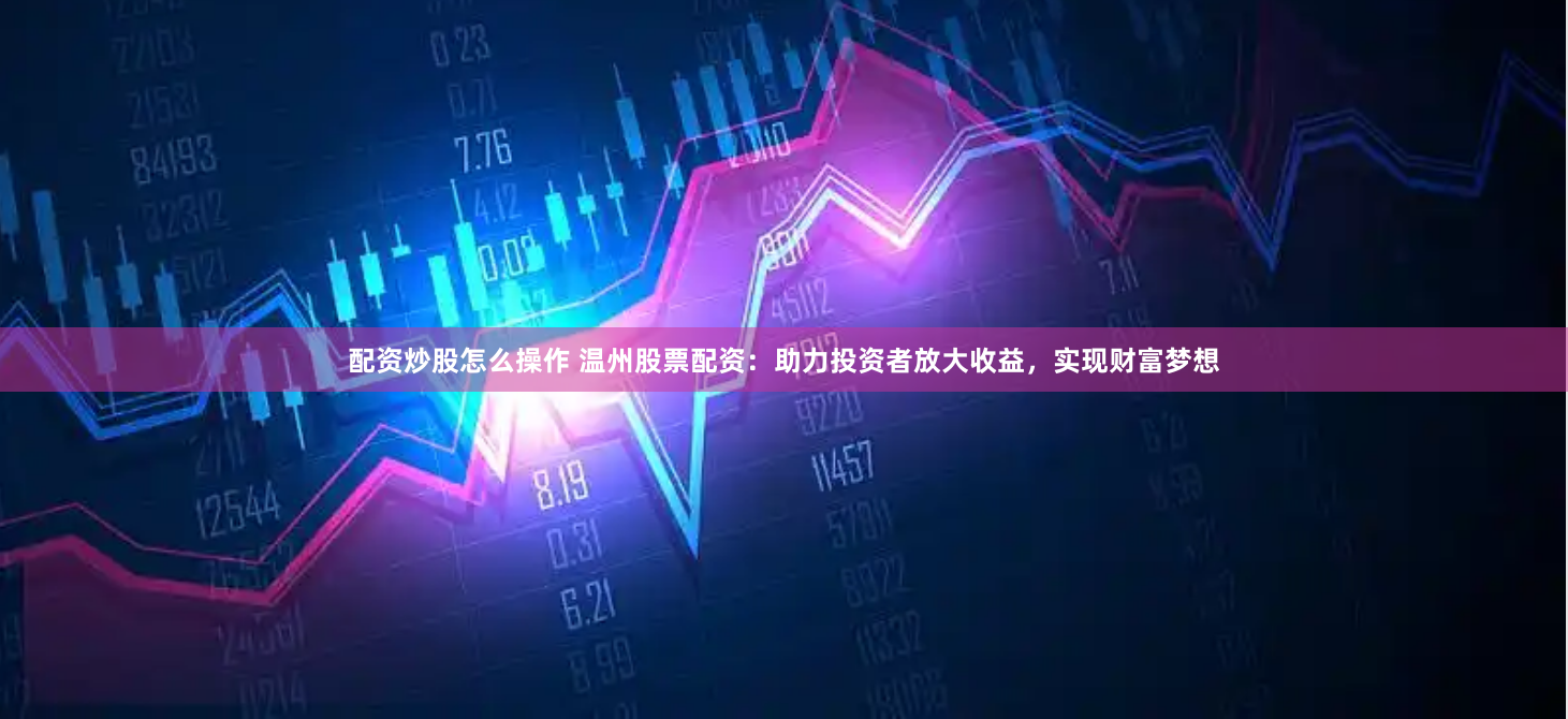 配资炒股怎么操作 温州股票配资：助力投资者放大收益，实现财富梦想