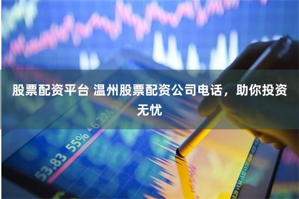 股票配资平台 温州股票配资公司电话，助你投资无忧