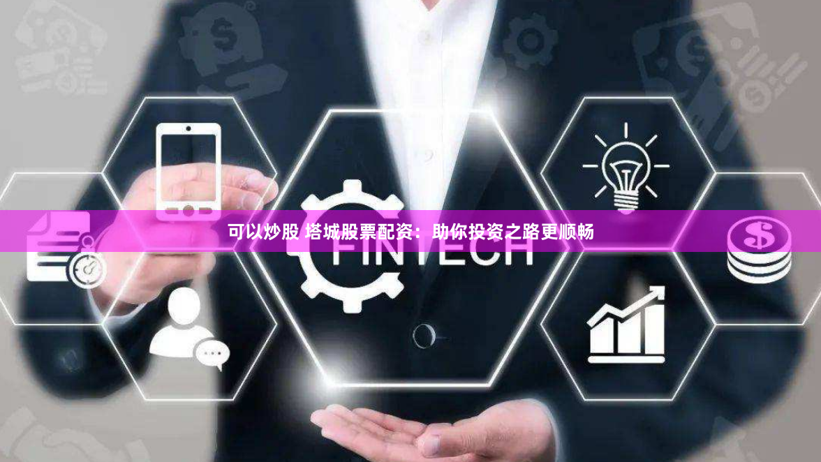 可以炒股 塔城股票配资：助你投资之路更顺畅