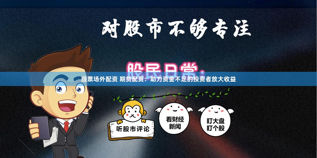 股票场外配资 期货配资：助力资金不足的投资者放大收益