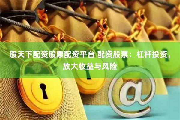 股天下配资股票配资平台 配资股票：杠杆投资，放大收益与风险