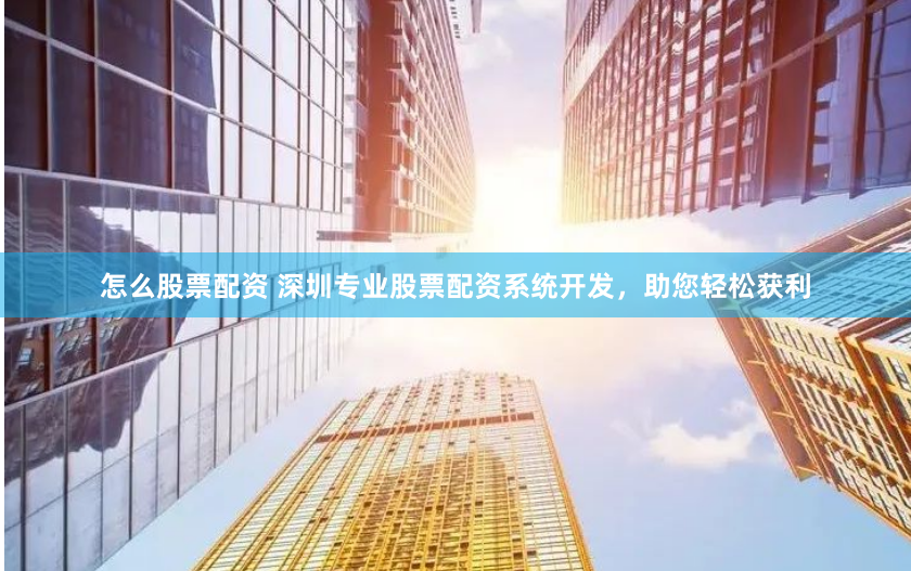 怎么股票配资 深圳专业股票配资系统开发，助您轻松获利