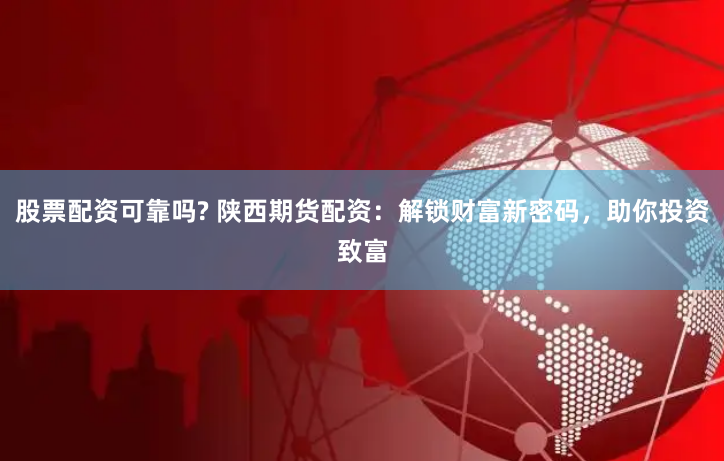 股票配资可靠吗? 陕西期货配资：解锁财富新密码，助你投资致富