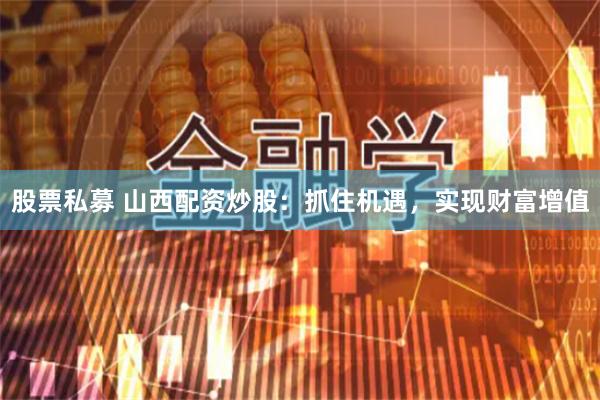 股票私募 山西配资炒股：抓住机遇，实现财富增值