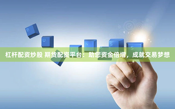 杠杆配资炒股 期货配资平台：助您资金倍增，成就交易梦想
