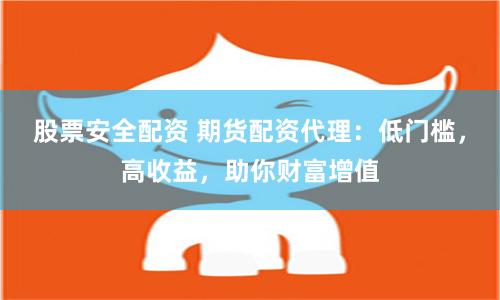 股票安全配资 期货配资代理：低门槛，高收益，助你财富增值