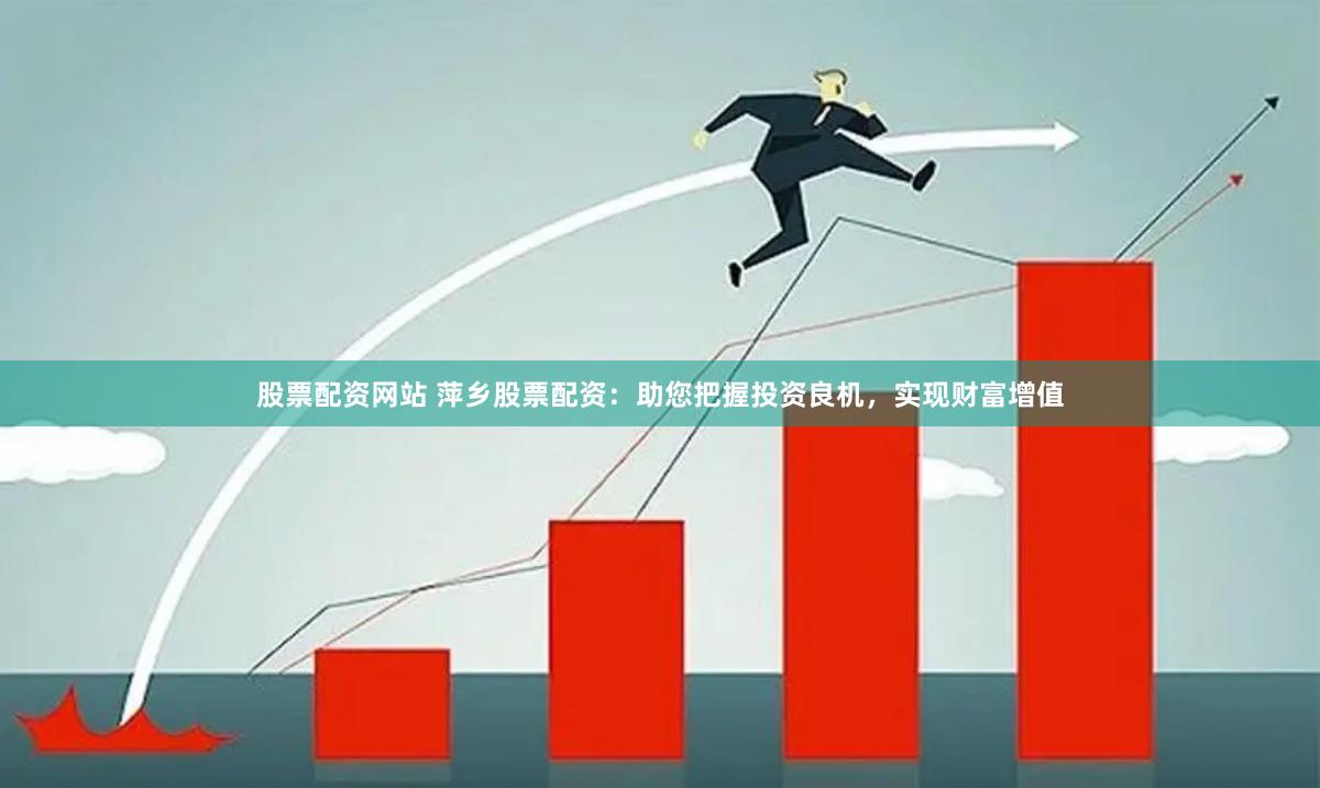 股票配资网站 萍乡股票配资：助您把握投资良机，实现财富增值
