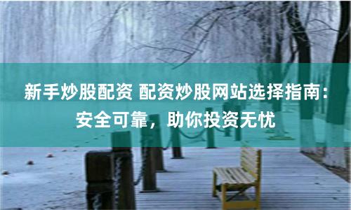 新手炒股配资 配资炒股网站选择指南：安全可靠，助你投资无忧