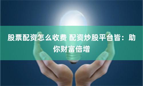 股票配资怎么收费 配资炒股平台皆：助你财富倍增
