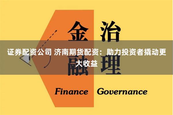 证券配资公司 济南期货配资：助力投资者撬动更大收益