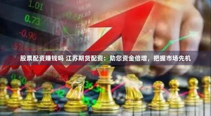 股票配资赚钱吗 江苏期货配资：助您资金倍增，把握市场先机