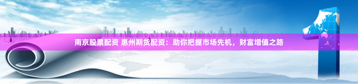 南京股票配资 惠州期货配资：助你把握市场先机，财富增值之路