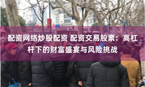 配资网络炒股配资 配资交易股票：高杠杆下的财富盛宴与风险挑战