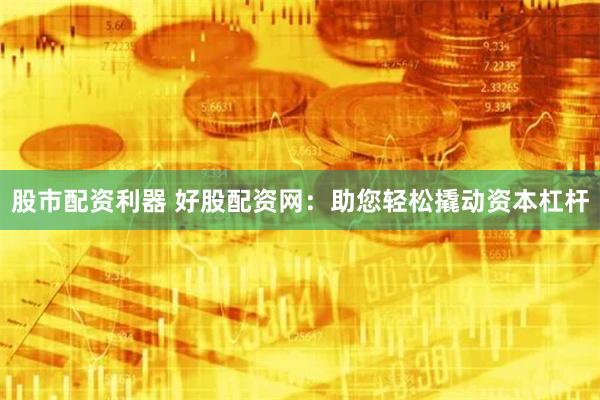 股市配资利器 好股配资网：助您轻松撬动资本杠杆