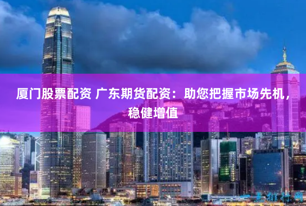 厦门股票配资 广东期货配资：助您把握市场先机，稳健增值
