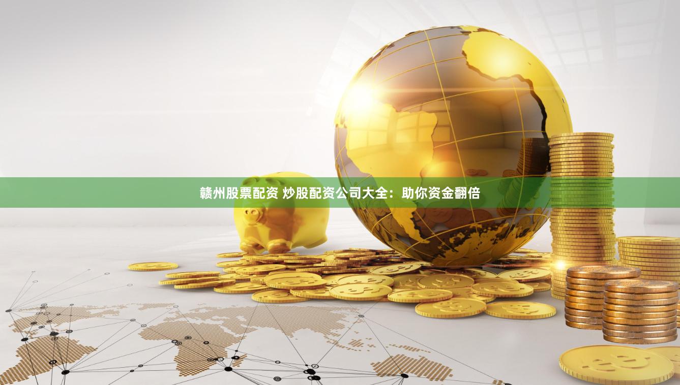 赣州股票配资 炒股配资公司大全：助你资金翻倍