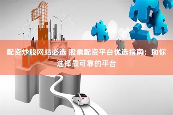 配资炒股网站必选 股票配资平台优选指南：助你选择最可靠的平台