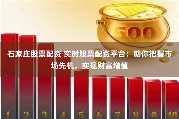 石家庄股票配资 实时股票配资平台：助你把握市场先机，实现财富增值