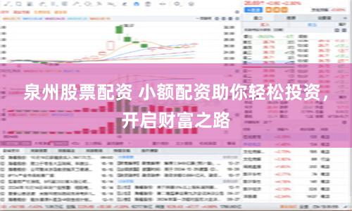 泉州股票配资 小额配资助你轻松投资，开启财富之路
