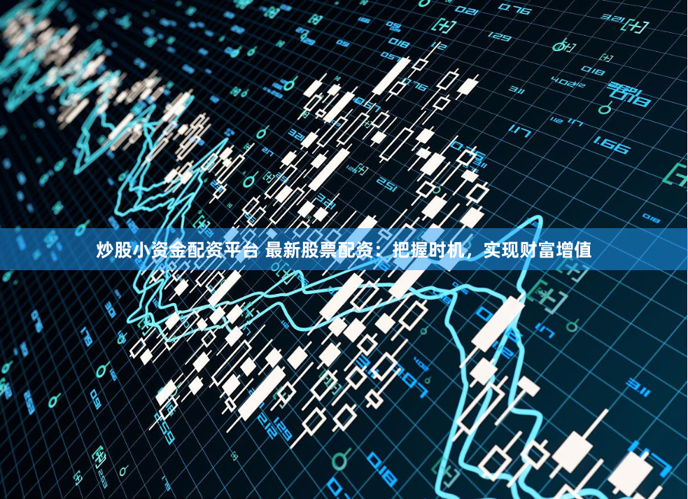炒股小资金配资平台 最新股票配资：把握时机，实现财富增值