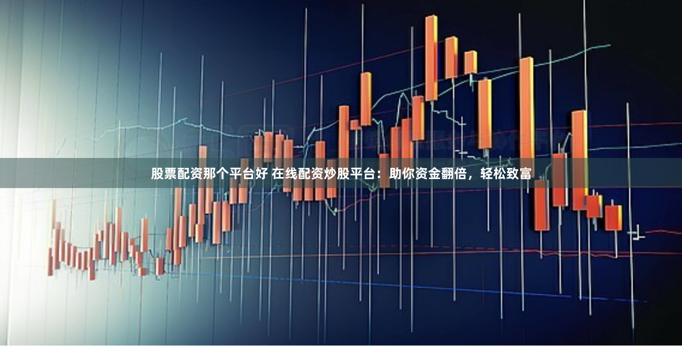 股票配资那个平台好 在线配资炒股平台：助你资金翻倍，轻松致富