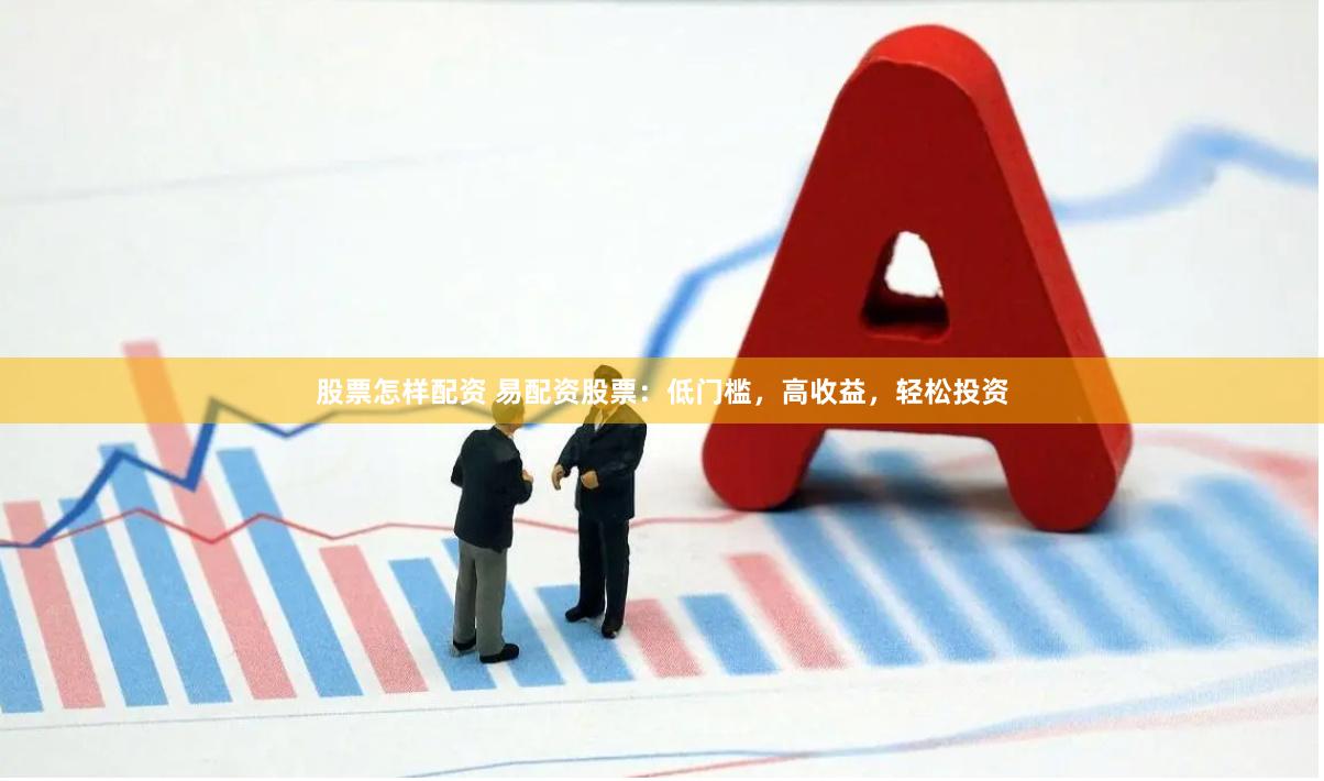 股票怎样配资 易配资股票：低门槛，高收益，轻松投资