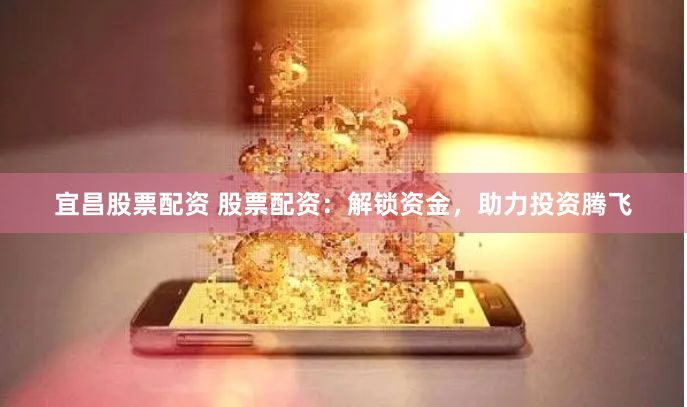 宜昌股票配资 股票配资：解锁资金，助力投资腾飞