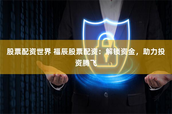 股票配资世界 福辰股票配资：解锁资金，助力投资腾飞