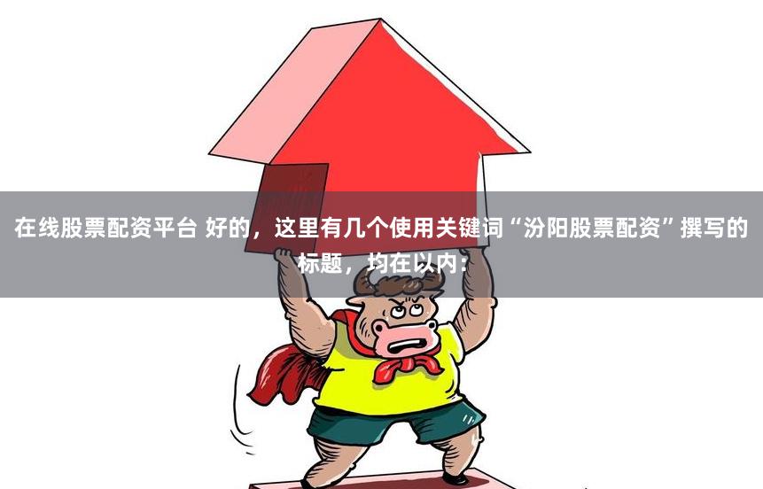 在线股票配资平台 好的，这里有几个使用关键词“汾阳股票配资”撰写的标题，均在以内：