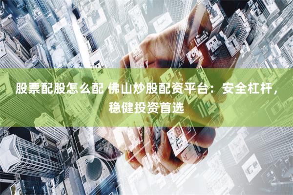 股票配股怎么配 佛山炒股配资平台：安全杠杆，稳健投资首选