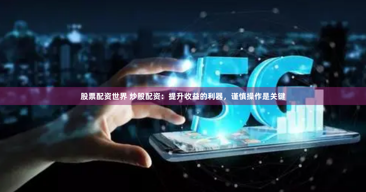 股票配资世界 炒股配资：提升收益的利器，谨慎操作是关键