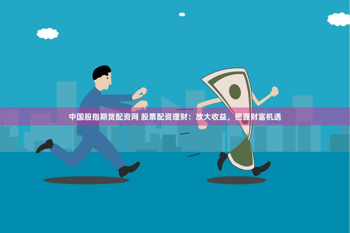 中国股指期货配资网 股票配资理财：放大收益，把握财富机遇