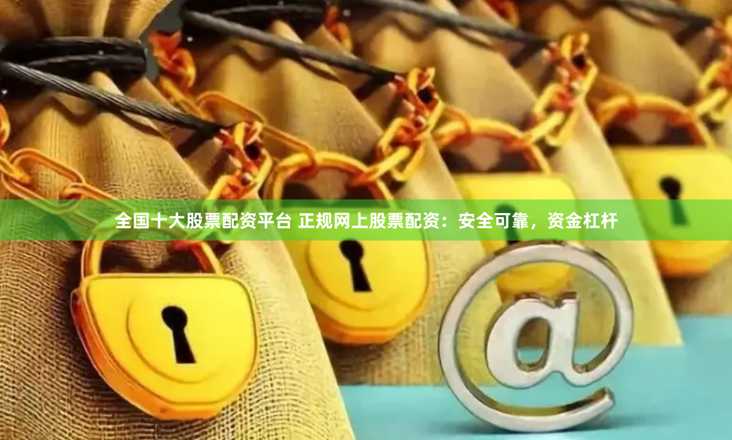 全国十大股票配资平台 正规网上股票配资：安全可靠，资金杠杆