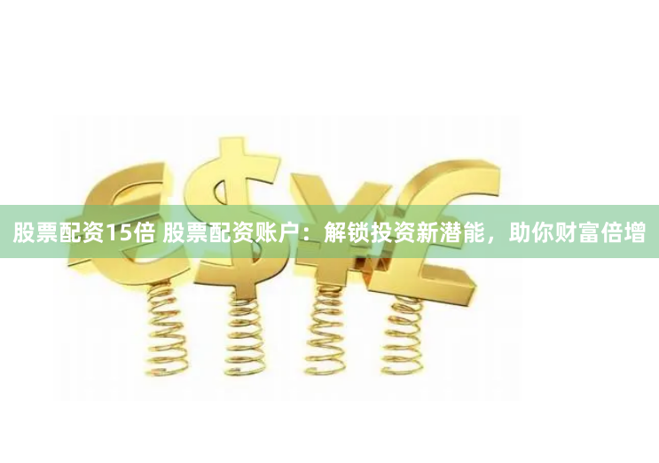股票配资15倍 股票配资账户：解锁投资新潜能，助你财富倍增