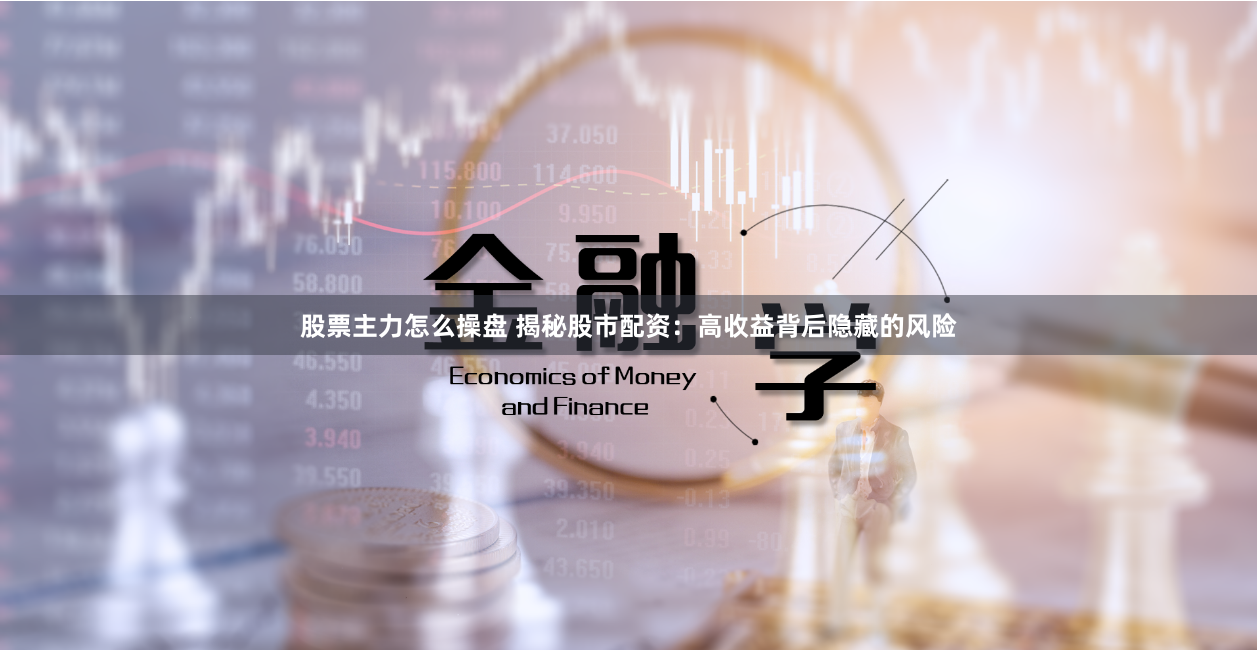 股票主力怎么操盘 揭秘股市配资：高收益背后隐藏的风险
