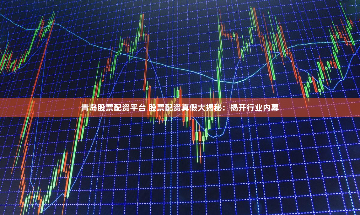 青岛股票配资平台 股票配资真假大揭秘：揭开行业内幕