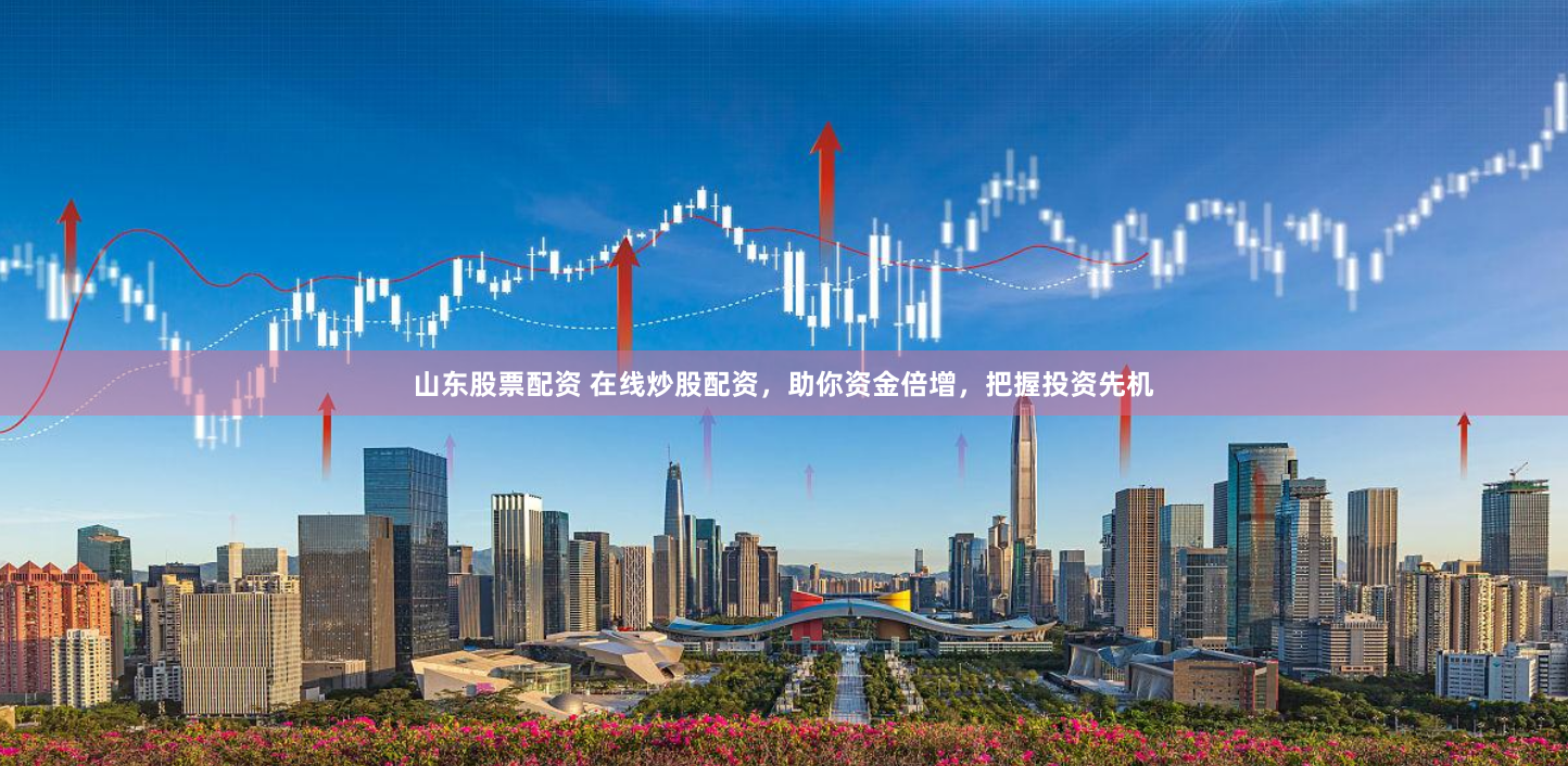 山东股票配资 在线炒股配资，助你资金倍增，把握投资先机
