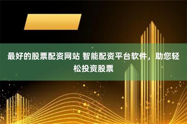 最好的股票配资网站 智能配资平台软件，助您轻松投资股票